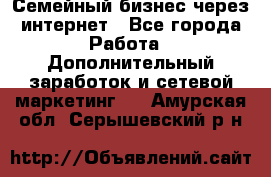 Семейный бизнес через интернет - Все города Работа » Дополнительный заработок и сетевой маркетинг   . Амурская обл.,Серышевский р-н